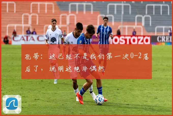 孔蒂：这已经不是我们第一次0-2落后了，说明这绝非偶然