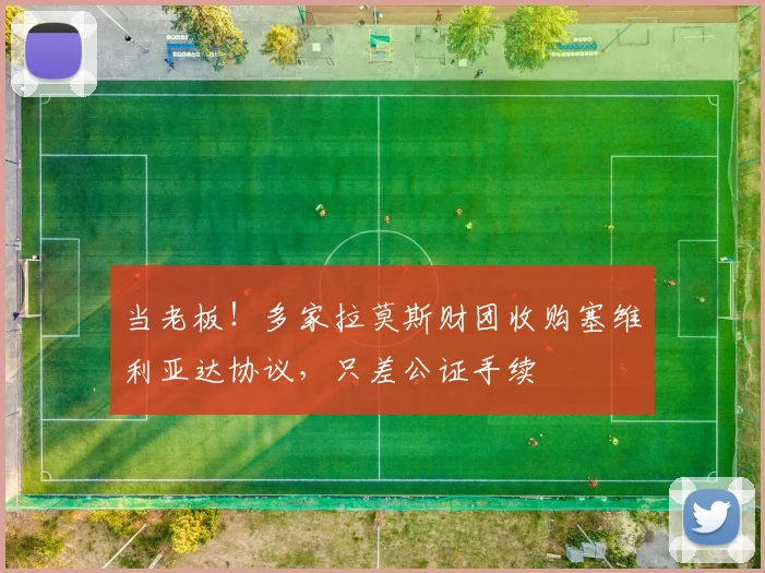 当老板！多家拉莫斯财团收购塞维利亚达协议，只差公证手续