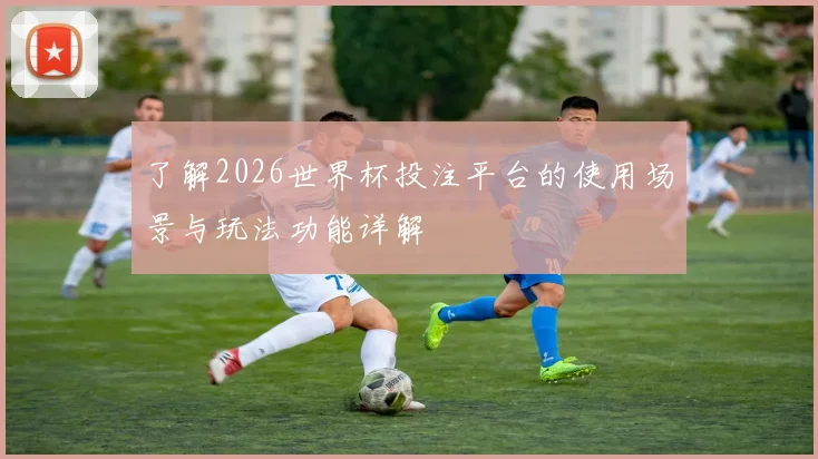 了解2026世界杯投注平台的使用场景与玩法功能详解